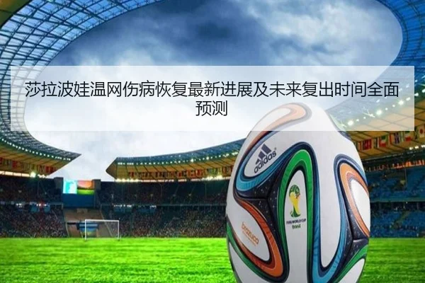 莎拉波娃温网伤病恢复最新进展及未来复出时间全面预测